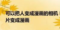 可以把人变成漫画的相机 哪个相机可以把照片变成漫画