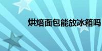 烘焙面包能放冰箱吗 烘焙面包