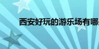 西安好玩的游乐场有哪些 西安好玩