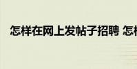 怎样在网上发帖子招聘 怎样在网上发帖子