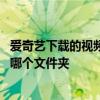 爱奇艺下载的视频在哪个文件夹 爱奇艺下载的视频存在电脑哪个文件夹