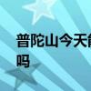 普陀山今天能开船吗 舟山普陀山今天开船了吗