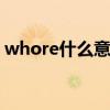 whore什么意思 关于whore什么意思的介绍