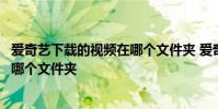爱奇艺下载的视频在哪个文件夹 爱奇艺下载的视频存在电脑哪个文件夹