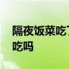 隔夜饭菜吃了对身体有哪些影响 隔夜饭菜能吃吗
