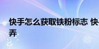 快手怎么获取铁粉标志 快手的铁粉标志怎么弄