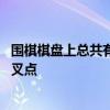 围棋棋盘上总共有多少个交叉点 围棋棋盘上一共有多少个交叉点