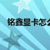 铭鑫显卡怎么样值得买吗 铭鑫显卡怎么样