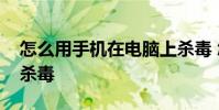 怎么用手机在电脑上杀毒 怎么用电脑给手机杀毒