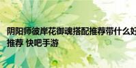 阴阳师彼岸花御魂搭配推荐带什么好 阴阳师彼岸花御魂搭配推荐 快吧手游