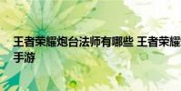 王者荣耀炮台法师有哪些 王者荣耀炮台法师详情一览 快吧手游