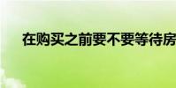 在购买之前要不要等待房地产价格下跌