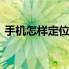 手机怎样定位朋友在什么地方 手机怎样定位