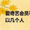 爱奇艺会员可以几个人使用吗 爱奇艺会员可以几个人