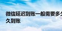 微信延迟到账一般需要多久 微信延迟到账多久到账