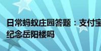 日常蚂蚁庄园答题:支付宝先天下之忧而忧是纪念岳阳楼吗