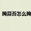 腌蒜苔怎么腌好吃又脆窍门 怎么腌蒜苔好吃