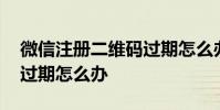 微信注册二维码过期怎么办 微信注册二维码过期怎么办