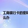 工商银行卡的密码忘了怎么办 武汉工商银行卡密码忘记了怎么办