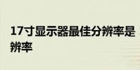 17寸显示器最佳分辨率是 17寸显示器最佳分辨率