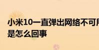 小米10一直弹出网络不可用 小米10网络不好是怎么回事