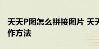 天天P图怎么拼接图片 天天P图拼接图片的操作方法