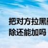 把对方拉黑删除后还能加上对方吗 拉黑再删除还能加吗
