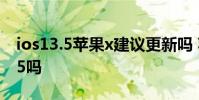 ios13.5苹果x建议更新吗 苹果x可以更新13.5吗
