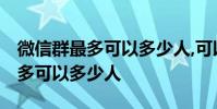 微信群最多可以多少人,可以增加不 微信群最多可以多少人