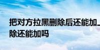 把对方拉黑删除后还能加上对方吗 拉黑再删除还能加吗