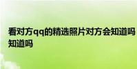 看对方qq的精选照片对方会知道吗 看qq好友精选照片对方知道吗