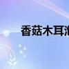 香菇木耳泡多久就不能吃了 香菇木耳