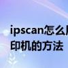 ipscan怎么用 用ipscan快速共享局域网上打印机的方法