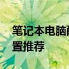 笔记本电脑配置推荐性价比高 笔记本电脑配置推荐