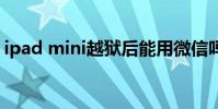 ipad mini越狱后能用微信吗 ipad mini越狱