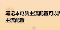 笔记本电脑主流配置可以用几年 笔记本电脑主流配置