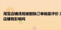 淘宝店铺违规被删除订单销量评价 淘宝异常订单销量删除对店铺有影响吗
