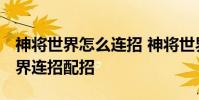 神将世界怎么连招 神将世界连招方法 神将世界连招配招