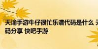 天谕手游牛仔很忙乐谱代码是什么 天谕手游牛仔很忙乐谱代码分享 快吧手游