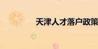 天津人才落户政策是什么