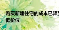 购买新建住宅的成本已降至过去12个月的最低价位