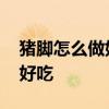 猪脚怎么做好吃又不腻视频教程 猪脚怎么做好吃