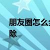 朋友圈怎么全部删除动态 朋友圈怎么全部删除
