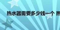 热水器需要多少钱一个 热水器要多少钱