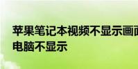 苹果笔记本视频不显示画面 苹果太大的视频电脑不显示