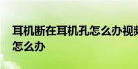 耳机断在耳机孔怎么办视频 耳机断在耳机孔怎么办
