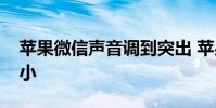 苹果微信声音调到突出 苹果微信扬声器声音小