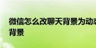 微信怎么改聊天背景为动态 微信怎么改聊天背景