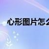 心形图片怎么制作视频 心形图片怎么制作