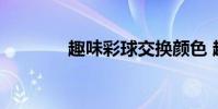 趣味彩球交换颜色 趣味彩球